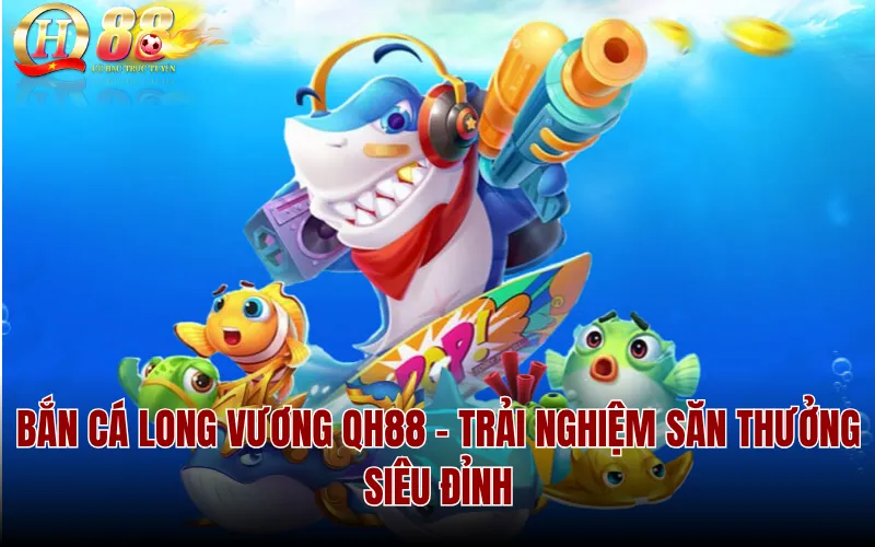 Bắn Cá Long Vương QH88 – Trải Nghiệm Săn Thưởng Siêu Đỉnh