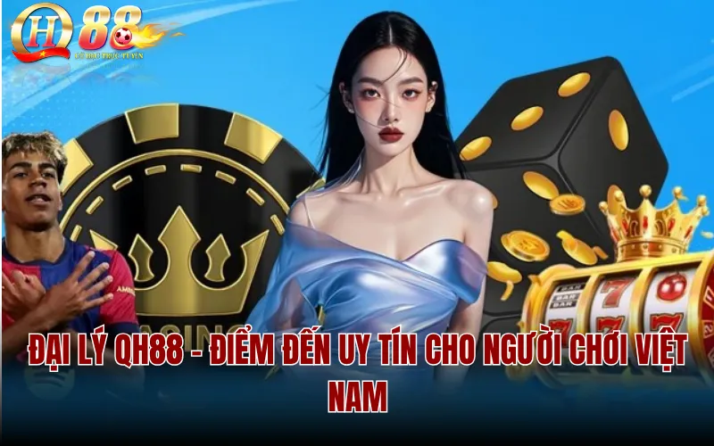 Đại Lý QH88 - Điểm Đến Uy Tín Cho Người Chơi Việt Nam