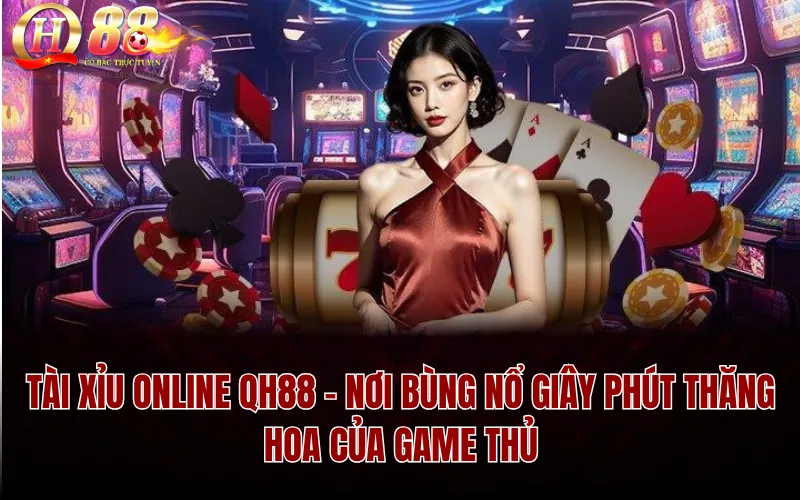 Tài Xỉu Online QH88 – Nơi Bùng Nổ Giây Phút Thăng Hoa Của Game Thủ